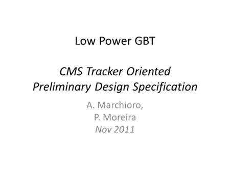 Low Power GBT CMS Tracker Oriented Preliminary Design Specification A. Marchioro, P. Moreira Nov 2011.