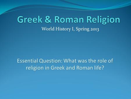 World History I, Spring 2013 Essential Question: What was the role of religion in Greek and Roman life?