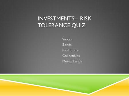 INVESTMENTS – RISK TOLERANCE QUIZ Stocks Bonds Real Estate Collectibles Mutual Funds.