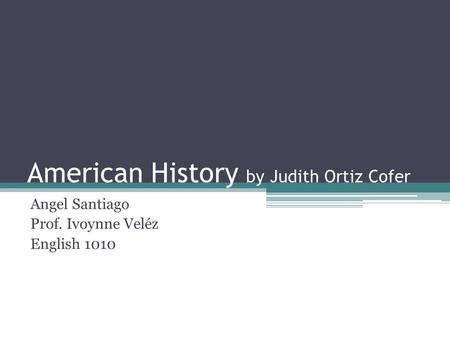 American History by Judith Ortiz Cofer Angel Santiago Prof. Ivoynne Veléz English 1010.