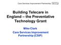 Building Telecare in England – the Preventative Technology Grant Mike Clark Care Services Improvement Partnership (CSIP)