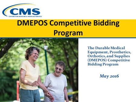 DMEPOS Competitive Bidding Program The Durable Medical Equipment, Prosthetics, Orthotics, and Supplies (DMEPOS) Competitive Bidding Program May 2016.