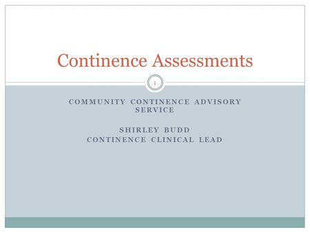 COMMUNITY CONTINENCE ADVISORY SERVICE SHIRLEY BUDD CONTINENCE CLINICAL LEAD Continence Assessments 1.