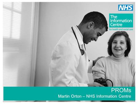 PROMs Martin Orton – NHS Information Centre. Overview PROMs Overview IC’s central role in implementation –Matching & linking to HES & NJR –Applying the.