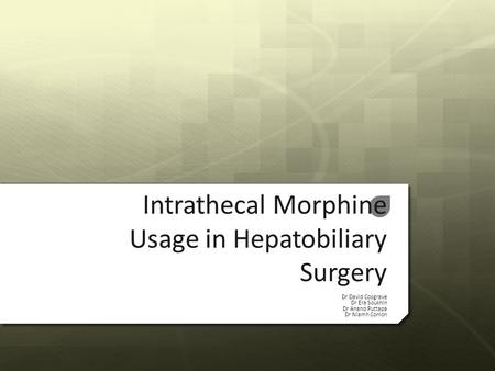 Intrathecal Morphine Usage in Hepatobiliary Surgery Dr David Cosgrave Dr Era Soukhin Dr Anand Puttapa Dr Niamh Conlon.