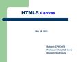 HTML5 HTML5 Canvas May 18, 2011 Subject: CPSC 473 Professor: Kenytt D. Avery Student: Scott Jung.