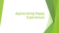 Appreciating Happy Experiences. What Does It Mean to Appreciate Happy Experiences?  We can make ourselves laugh over the memory of a hilarious situation.