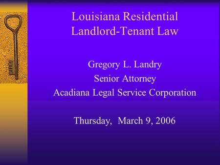 Louisiana Residential Landlord-Tenant Law Gregory L. Landry Senior Attorney Acadiana Legal Service Corporation Thursday, March 9, 2006.