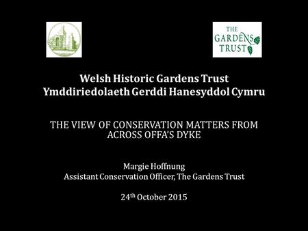 Welsh Historic Gardens Trust Ymddiriedolaeth Gerddi Hanesyddol Cymru THE VIEW OF CONSERVATION MATTERS FROM ACROSS OFFA’S DYKE Margie Hoffnung Assistant.