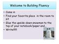 Welcome to Building Fluency Come in Find your favorite place in the room to sit Glue the upside-down snowman to the top of your notebook/paper and… Write!!!!!!