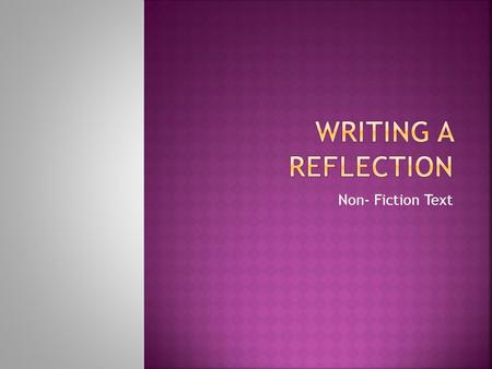 Non- Fiction Text.  Writing a reflection for a non-fiction text is the exact same as writing a reflection for a fictional text, so you will only have.