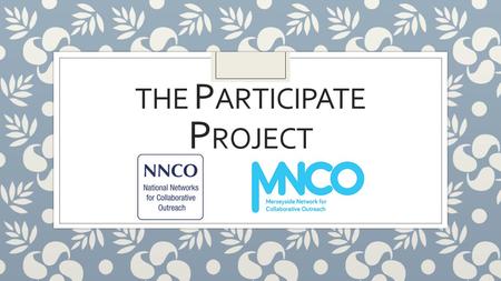 THE P ARTICIPATE P ROJECT. ◦ The Merseyside Network for Collaborative Outreach is a newly formed collaborative partnership ◦ The MNCO is a collaborative.