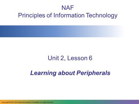 Unit 2, Lesson 6 Learning about Peripherals NAF Principles of Information Technology Copyright © 2007–2015 National Academy Foundation. All rights reserved.