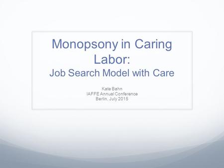 Monopsony in Caring Labor: Job Search Model with Care Kate Bahn IAFFE Annual Conference Berlin, July 2015.