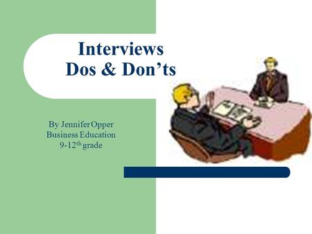 Interviews Dos & Don’ts By Jennifer Opper Business Education 9-12 th grade.