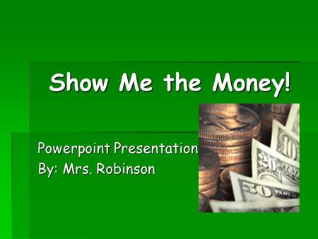 Show Me the Money! Powerpoint Presentation By: Mrs. Robinson.