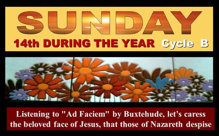 14th DURING THE YEAR Cycle B Listening to Ad Faciem by Buxtehude, let’s caress the beloved face of Jesus, that those of Nazareth despise Regina.