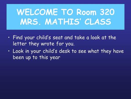 WELCOME TO Room 320 MRS. MATHIS’ CLASS Find your child’s seat and take a look at the letter they wrote for you. Look in your child’s desk to see what they.