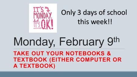 Monday, February 9 th TAKE OUT YOUR NOTEBOOKS & TEXTBOOK (EITHER COMPUTER OR A TEXTBOOK) Only 3 days of school this week!!