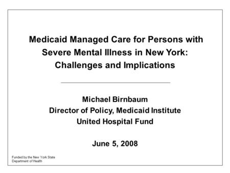 Medicaid Managed Care for Persons with Severe Mental Illness in New York: Challenges and Implications Michael Birnbaum Director of Policy, Medicaid Institute.