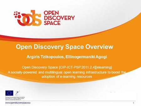 1 Open Discovery Space Overview Argiris Tzikopoulos, Ellinogermaniki Agogi Open Discovery Space [CIP-ICT-PSP.2011.2.4][elearning] A socially-powered and.