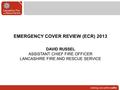 EMERGENCY COVER REVIEW (ECR) 2013 DAVID RUSSEL ASSISTANT CHIEF FIRE OFFICER LANCASHIRE FIRE AND RESCUE SERVICE.