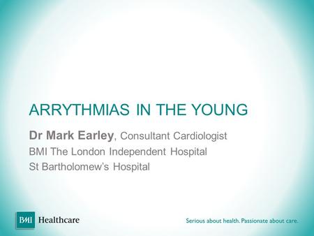 ARRYTHMIAS IN THE YOUNG Dr Mark Earley, Consultant Cardiologist BMI The London Independent Hospital St Bartholomew’s Hospital.