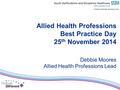 Allied Health Professions Best Practice Day 25 th November 2014 Debbie Moores Allied Health Professions Lead.