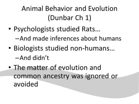 Animal Behavior and Evolution (Dunbar Ch 1) Psychologists studied Rats… – And made inferences about humans Biologists studied non-humans… – And didn’t.