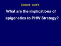 What are the implications of epigenetics to PHW Strategy? Content cont’d.