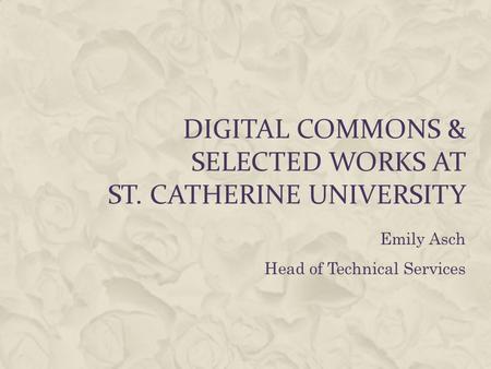 Emily Asch Head of Technical Services DIGITAL COMMONS & SELECTED WORKS AT ST. CATHERINE UNIVERSITY.