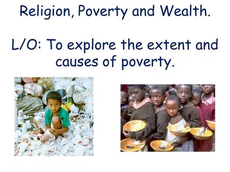 Religion, Poverty and Wealth. L/O: To explore the extent and causes of poverty.