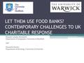 LET THEM USE FOOD BANKS? CONTEMPORARY CHALLENGES TO UK CHARITABLE RESPONSE Hannah Lambie-Mumford, Department of Geography, University of Sheffield And.