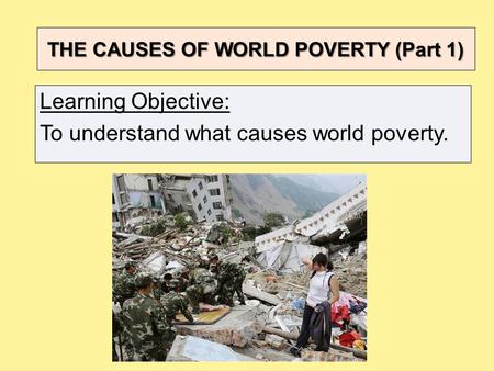 THE CAUSES OF WORLD POVERTY (Part 1) Learning Objective: To understand what causes world poverty.