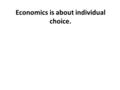 Economics is about individual choice.. Individual Choice Economics – The social science concerned with the efficient use of limited or scarce resources.