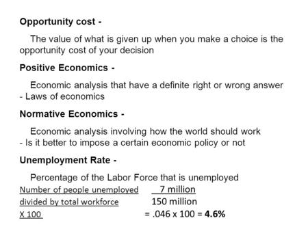 Opportunity cost - The value of what is given up when you make a choice is the opportunity cost of your decision Positive Economics - Economic analysis.