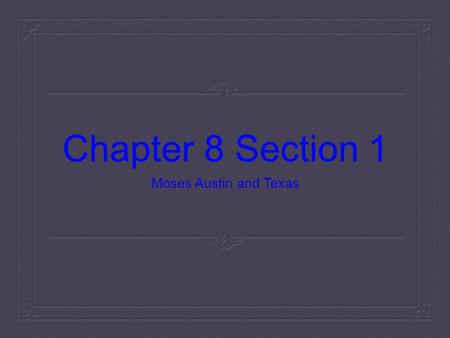 Chapter 8 Section 1 Moses Austin and Texas. Moses Austin’s Texas Dream  In June of 1798 he moved to present-day Missouri where Spanish officials allowed.