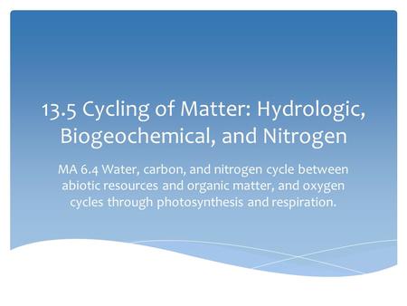 13.5 Cycling of Matter: Hydrologic, Biogeochemical, and Nitrogen MA 6.4 Water, carbon, and nitrogen cycle between abiotic resources and organic matter,