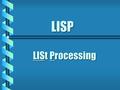 LISP LISt Processing. History & Overview b b One of the oldest high level programming languages. b b First developed in 1958 by John McCarthy. b b Later.