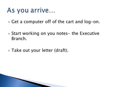  Get a computer off of the cart and log-on.  Start working on you notes- the Executive Branch.  Take out your letter (draft).