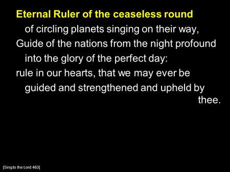 Eternal Ruler of the ceaseless round of circling planets singing on their way, Guide of the nations from the night profound into the glory of the perfect.