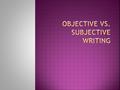  Writing that presents facts without revealing the writer’s feelings and opinions is…. OBJECTIVE!