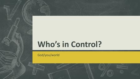 Who’s in Control? God/you/world. Are you in charge of this world?  Can you change the world as a whole (e.g. environment, peace, no war, etc.)?  Can.