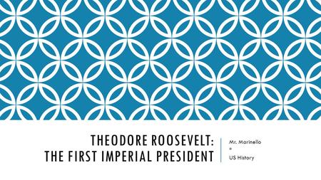 THEODORE ROOSEVELT: THE FIRST IMPERIAL PRESIDENT Mr. Marinello * US History.