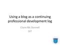 Using a blog as a continuing professional development log Claire Mc Donnell DIT.