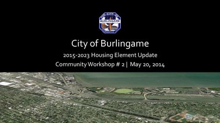 City of Burlingame 2015-2023 Housing Element Update Community Workshop # 2 | May 20, 2014.