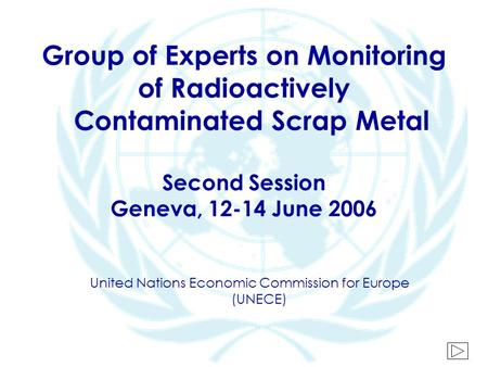 Group of Experts on Monitoring of Radioactively Contaminated Scrap Metal Second Session Geneva, 12-14 June 2006 United Nations Economic Commission for.