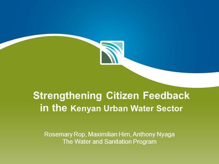 Strengthening Citizen Feedback in the Kenyan Urban Water Sector Rosemary Rop, Maximilian Hirn, Anthony Nyaga The Water and Sanitation Program.