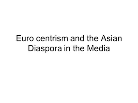 Euro centrism and the Asian Diaspora in the Media.