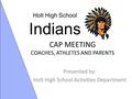 CAP MEETING COACHES, ATHLETES AND PARENTS Presented by: Holt High School Activities Department Holt High School Indians.